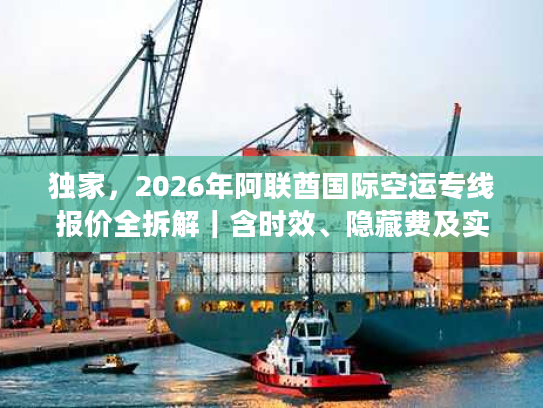 独家，2026年阿联酋国际空运专线报价全拆解｜含时效、隐藏费及实战案例