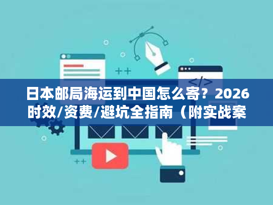 日本邮局海运到中国怎么寄？2026时效/资费/避坑全指南（附实战案例）