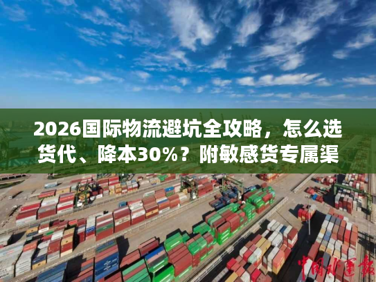 2026国际物流避坑全攻略，怎么选货代、降本30%？附敏感货专属渠道