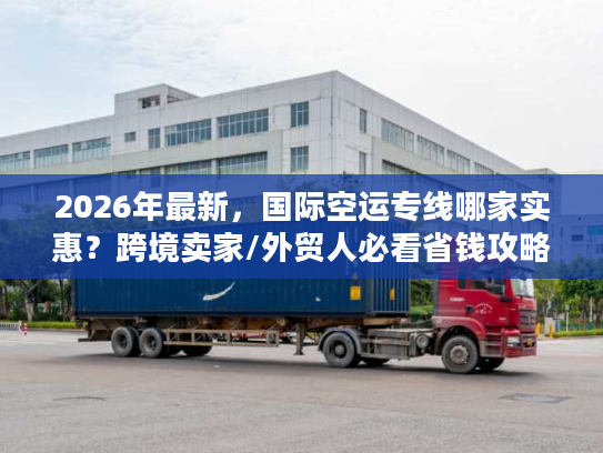 2026年最新，国际空运专线哪家实惠？跨境卖家/外贸人必看省钱攻略