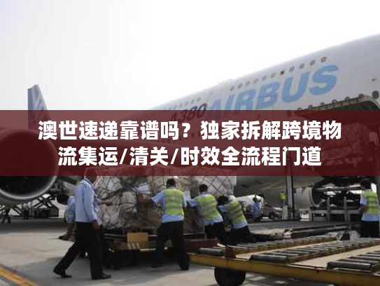 澳世速递靠谱吗？独家拆解跨境物流集运/清关/时效全流程门道