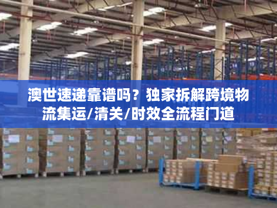 澳世速递靠谱吗？独家拆解跨境物流集运/清关/时效全流程门道