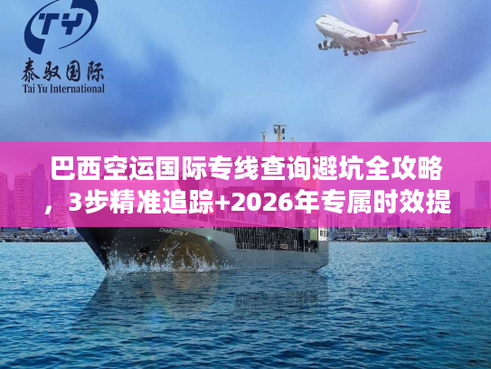 巴西空运国际专线查询避坑全攻略，3步精准追踪+2026年专属时效提速技巧