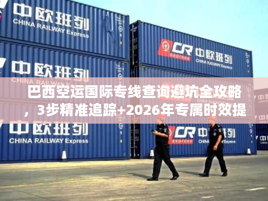 巴西空运国际专线查询避坑全攻略，3步精准追踪+2026年专属时效提速技巧