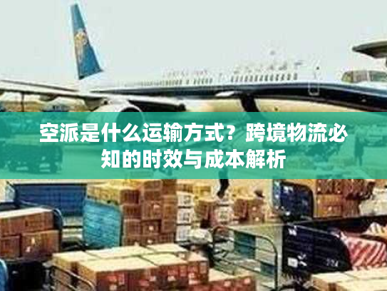 空派是什么运输方式?跨境物流必知的时效与成本解析 空派是什么运输方式?跨境物流必知的时效与成本解析