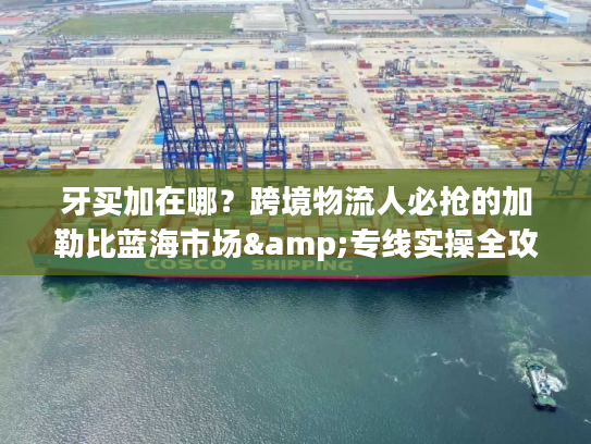 牙买加在哪？跨境物流人必抢的加勒比蓝海市场&专线实操全攻略