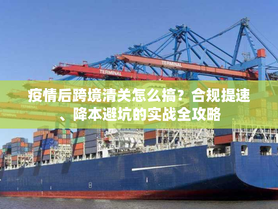 疫情后跨境清关怎么搞？合规提速、降本避坑的实战全攻略