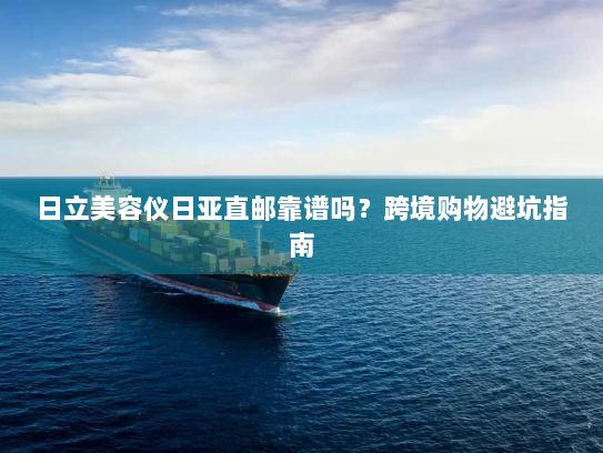 日立美容仪日亚直邮靠谱吗?跨境购物避坑指南 日立美容仪日亚直邮靠谱吗?跨境购物避坑指南