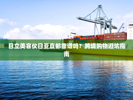 日立美容仪日亚直邮靠谱吗?跨境购物避坑指南 日立美容仪日亚直邮靠谱吗?跨境购物避坑指南