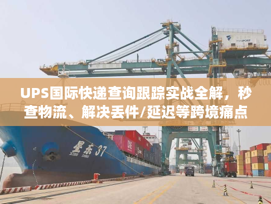 UPS国际快递查询跟踪实战全解，秒查物流、解决丢件/延迟等跨境痛点