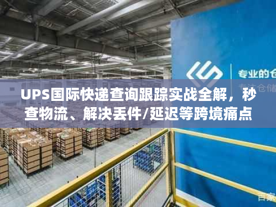 UPS国际快递查询跟踪实战全解，秒查物流、解决丢件/延迟等跨境痛点