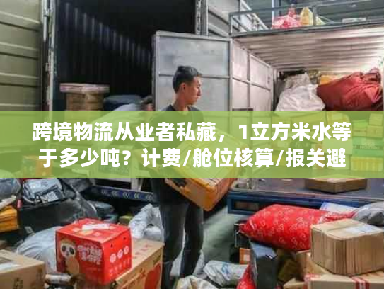 跨境物流从业者私藏，1立方米水等于多少吨？计费/舱位核算/报关避坑指南
