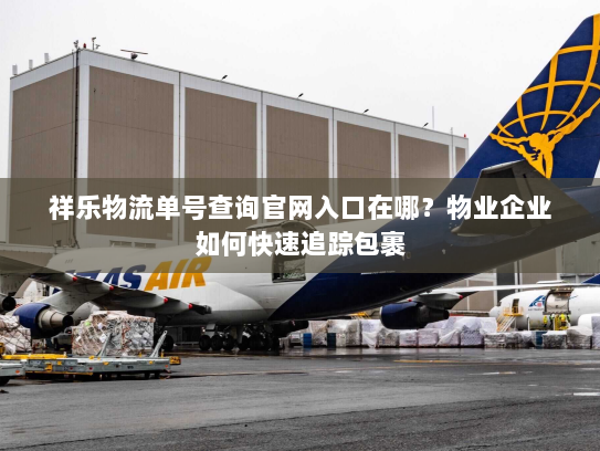 祥乐物流单号查询官网入口在哪？物业企业如何快速追踪包裹