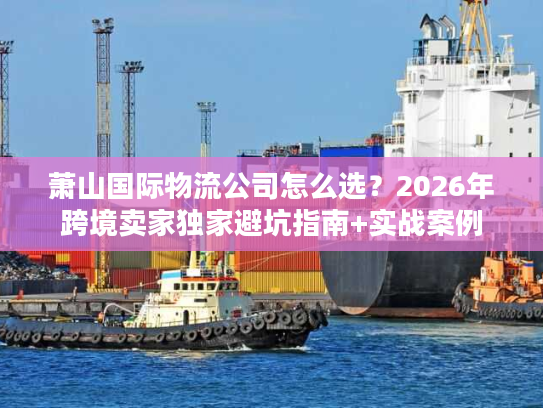 萧山国际物流公司怎么选？2026年跨境卖家独家避坑指南+实战案例