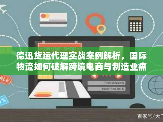 德迅货运代理实战案例解析，国际物流如何破解跨境电商与制造业痛点？