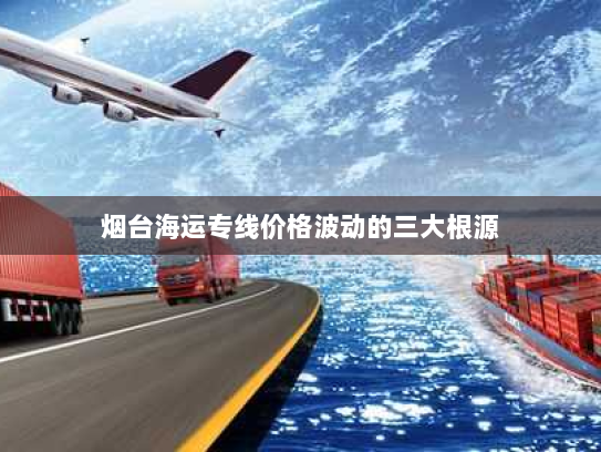 烟台海运专线价格波动的三大根源 烟台海运专线价格波动的三大根源