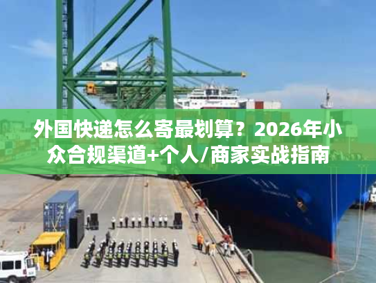 外国快递怎么寄最划算？2026年小众合规渠道+个人/商家实战指南