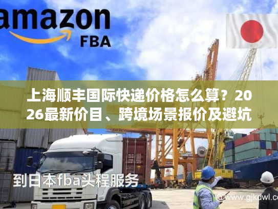 上海顺丰国际快递价格怎么算？2026最新价目、跨境场景报价及避坑全攻略