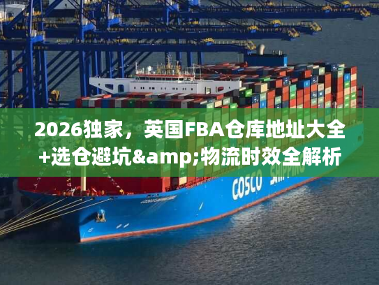 2026独家，英国FBA仓库地址大全+选仓避坑&物流时效全解析