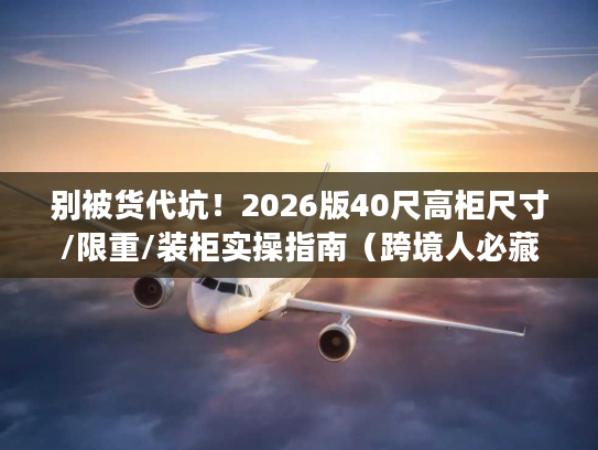 别被货代坑！2026版40尺高柜尺寸/限重/装柜实操指南（跨境人必藏）