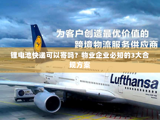 锂电池快递可以寄吗？物业企业必知的3大合规方案