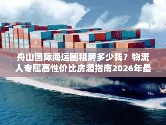 舟山国际海运圈租房多少钱？物流人专属高性价比房源指南2026年最新