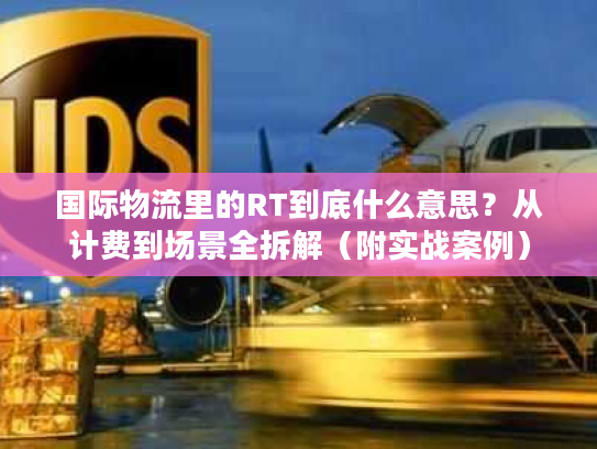 国际物流里的RT到底什么意思？从计费到场景全拆解（附实战案例）