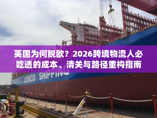 英国为何脱欧？2026跨境物流人必吃透的成本、清关与路径重构指南
