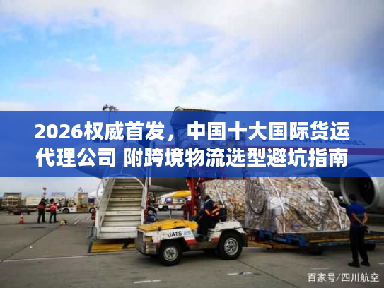 2026权威首发,中国十大国际货运代理公司 附跨境物流选型避坑指南 2026权威首发,中国十大国际货运代理公司 附跨境物流选型避坑指南