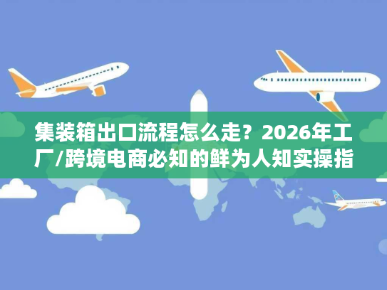集装箱出口流程怎么走？2026年工厂/跨境电商必知的鲜为人知实操指南