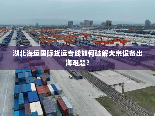 湖北海运国际货运专线如何破解大宗设备出海难题? 湖北海运国际货运专线如何破解大宗设备出海难题?