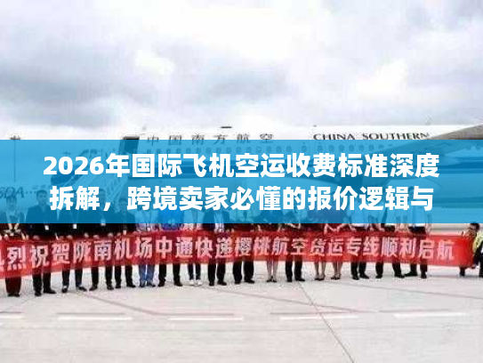 2026年国际飞机空运收费标准深度拆解,跨境卖家必懂的报价逻辑与省钱技巧 2026年国际飞机空运收费标准深度拆解,跨境卖家必懂的报价逻辑与省钱技巧