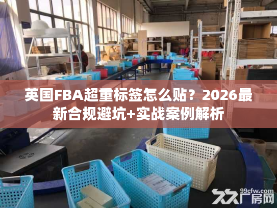 英国FBA超重标签怎么贴？2026最新合规避坑+实战案例解析