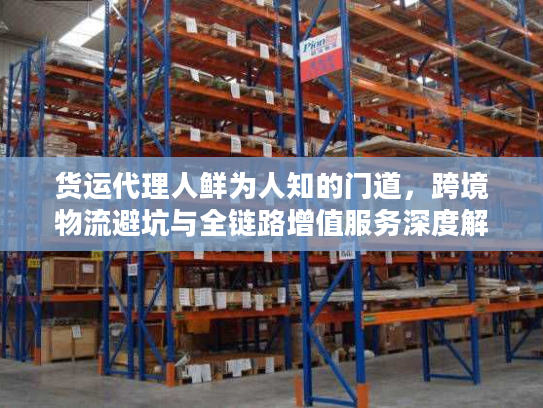 货运代理人鲜为人知的门道，跨境物流避坑与全链路增值服务深度解析
