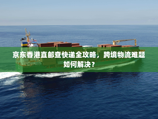 京东香港直邮查快递全攻略,跨境物流难题如何解决? 京东香港直邮查快递全攻略,跨境物流难题如何解决?