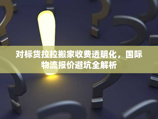 对标货拉拉搬家收费透明化，国际物流报价避坑全解析