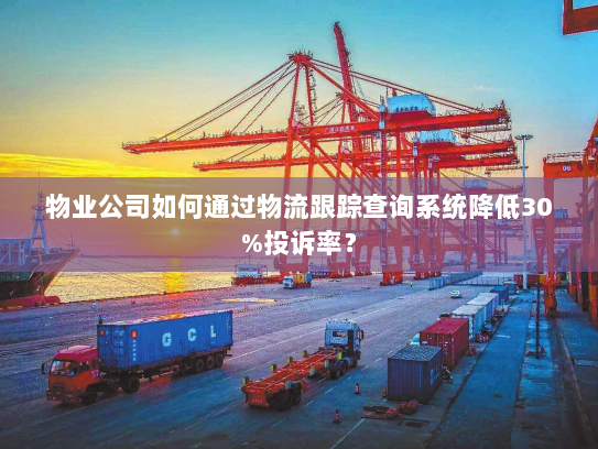 物业公司如何通过物流跟踪查询系统降低30%投诉率? 物业公司如何通过物流跟踪查询系统降低30%投诉率?