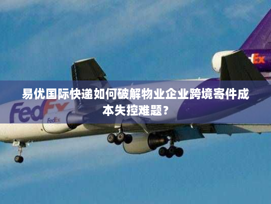 易优国际快递如何破解物业企业跨境寄件成本失控难题？