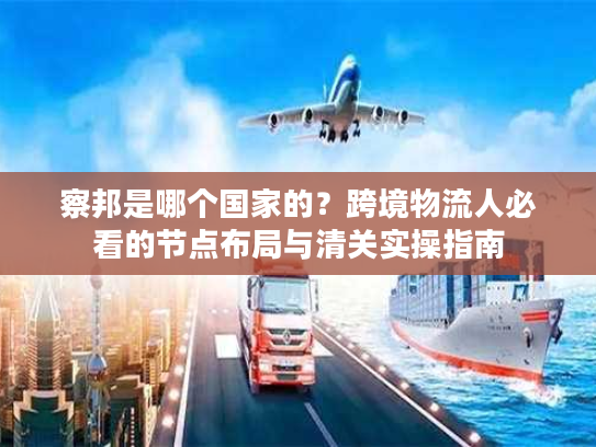 察邦是哪个国家的？跨境物流人必看的节点布局与清关实操指南