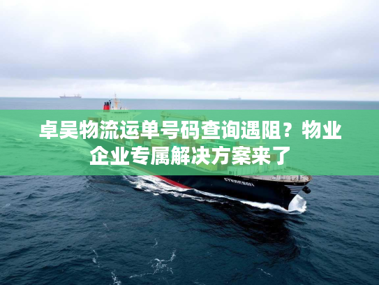 卓吴物流运单号码查询遇阻?物业企业专属解决方案来了 卓吴物流运单号码查询遇阻?物业企业专属解决方案来了