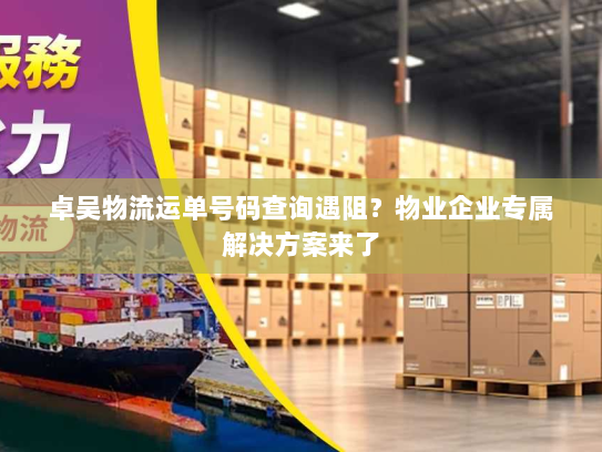 卓吴物流运单号码查询遇阻？物业企业专属解决方案来了