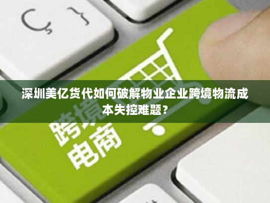 深圳美亿货代如何破解物业企业跨境物流成本失控难题? 深圳美亿货代如何破解物业企业跨境物流成本失控难题?