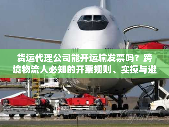 货运代理公司能开运输发票吗？跨境物流人必知的开票规则、实操与避坑