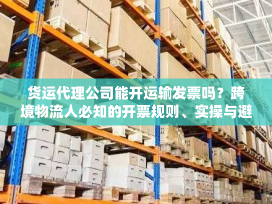 货运代理公司能开运输发票吗？跨境物流人必知的开票规则、实操与避坑