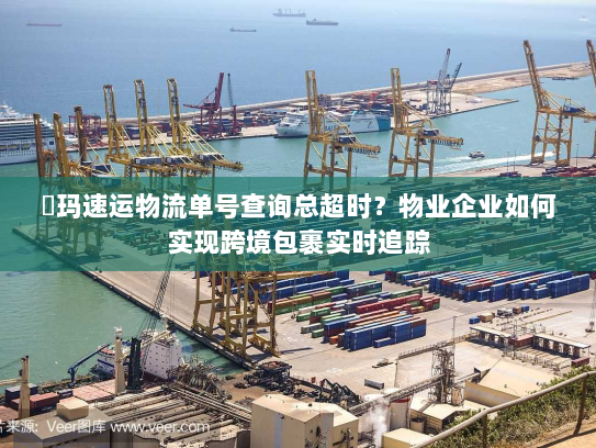 玥玛速运物流单号查询总超时?物业企业如何实现跨境包裹实时追踪 玥玛速运物流单号查询总超时?物业企业如何实现跨境包裹实时追踪