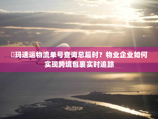 玥玛速运物流单号查询总超时?物业企业如何实现跨境包裹实时追踪 玥玛速运物流单号查询总超时?物业企业如何实现跨境包裹实时追踪