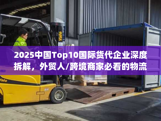 2025中国Top10国际货代企业深度拆解，外贸人/跨境商家必看的物流避坑指南