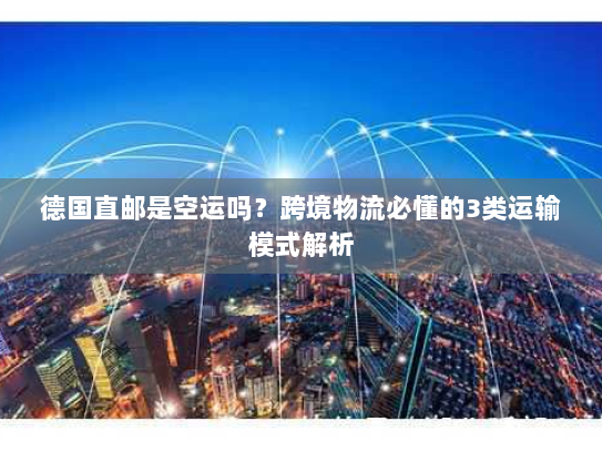 德国直邮是空运吗？跨境物流必懂的3类运输模式解析
