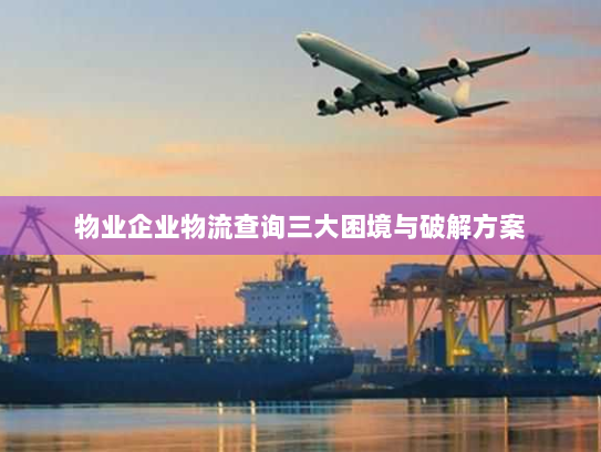 物业企业物流查询三大困境与破解方案 物业企业物流查询三大困境与破解方案