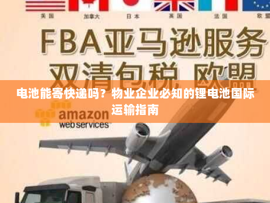 电池能寄快递吗?物业企业必知的锂电池国际运输指南 电池能寄快递吗?物业企业必知的锂电池国际运输指南